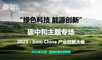“绿色科技 能源创新”碳中和主题专场——2023 ▪ Inno China 产业创新大会暨北大创新评论年度论坛