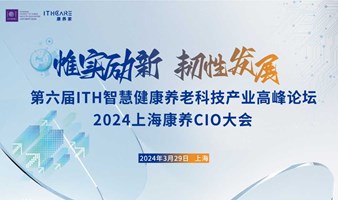第六届ITH智慧健康养老科技产业高峰论坛暨2024上海康养CIO大会