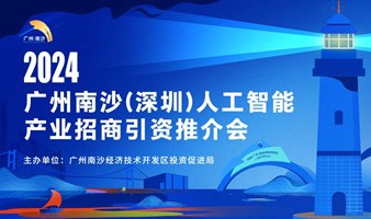 2024年广州南沙（深圳）人工智能产业招商引资推介会